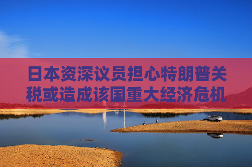 日本资深议员担心特朗普关税或造成该国重大经济危机