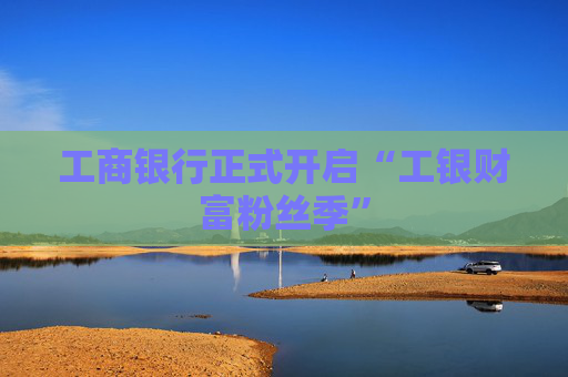 工商银行正式开启“工银财富粉丝季”