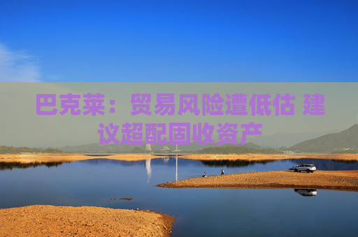 巴克莱：贸易风险遭低估 建议超配固收资产