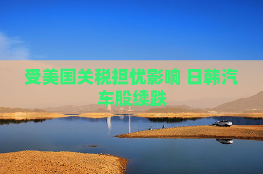 受美国关税担忧影响 日韩汽车股续跌