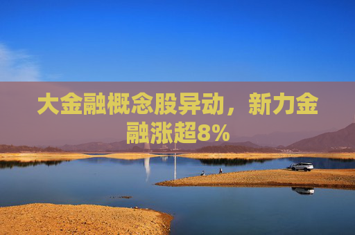 大金融概念股异动，新力金融涨超8%