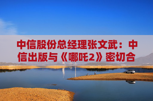 中信股份总经理张文武：中信出版与《哪吒2》密切合作 推出的相关书籍销售量超过170万册