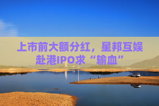 上市前大额分红，星邦互娱赴港IPO求“输血”