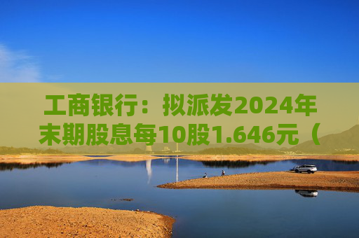 工商银行：拟派发2024年末期股息每10股1.646元（含税），派息总额约586.64亿元