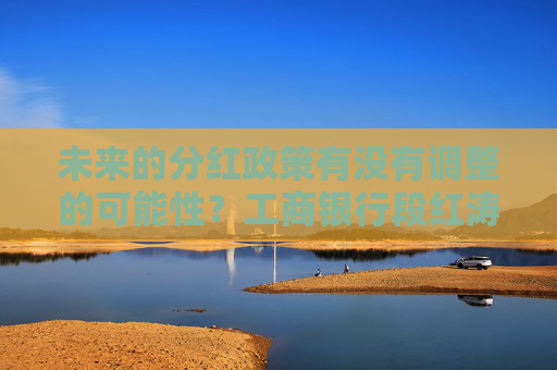 未来的分红政策有没有调整的可能性？工商银行段红涛：将保持分红政策的延续性、稳定性