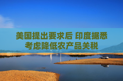 美国提出要求后 印度据悉考虑降低农产品关税
