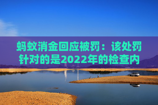 蚂蚁消金回应被罚:该处罚针对的是2022年的检查内容,已完成整改