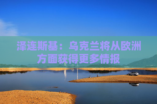 泽连斯基：乌克兰将从欧洲方面获得更多情报