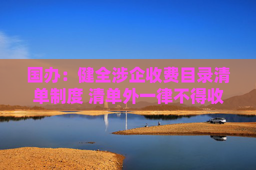国办：健全涉企收费目录清单制度 清单外一律不得收费