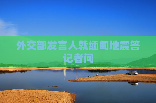 外交部发言人就缅甸地震答记者问