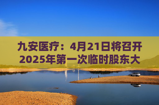 九安医疗：4月21日将召开2025年第一次临时股东大会