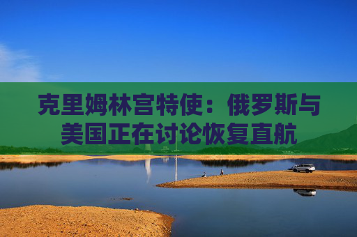 克里姆林宫特使：俄罗斯与美国正在讨论恢复直航