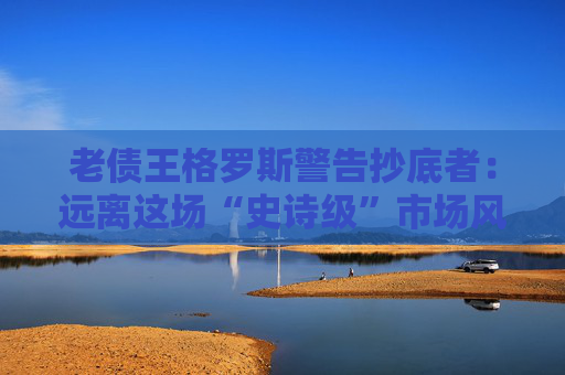 老债王格罗斯警告抄底者：远离这场“史诗级”市场风暴