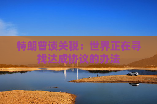 特朗普谈关税：世界正在寻找达成协议的办法