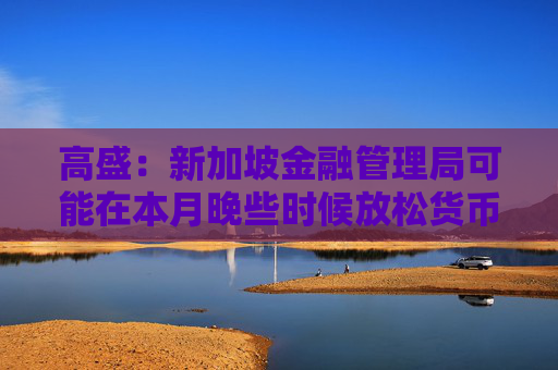 高盛：新加坡金融管理局可能在本月晚些时候放松货币政策