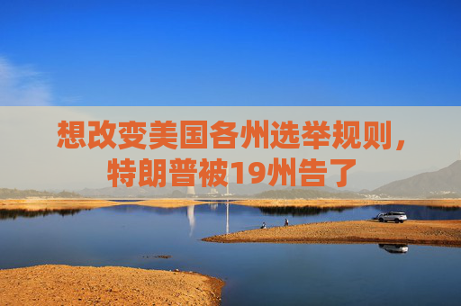 想改变美国各州选举规则，特朗普被19州告了