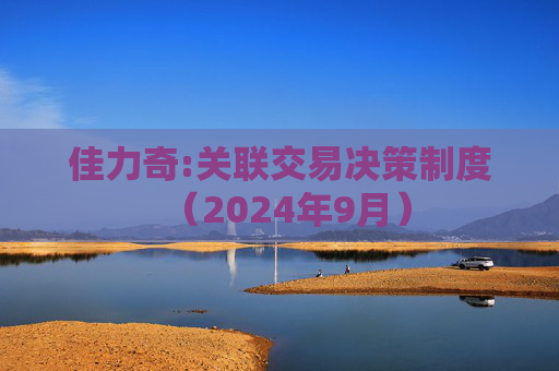 佳力奇:关联交易决策制度（2024年9月）