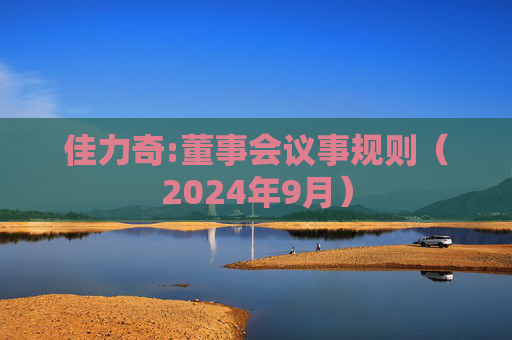 佳力奇:董事会议事规则（2024年9月）