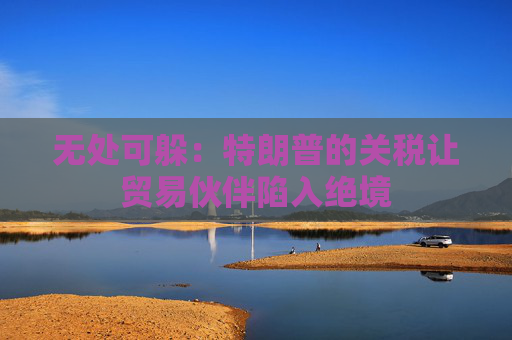 无处可躲：特朗普的关税让贸易伙伴陷入绝境