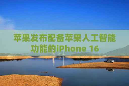 苹果发布配备苹果人工智能功能的iPhone 16