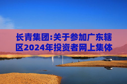 长青集团:关于参加广东辖区2024年投资者网上集体接待日活动的公告