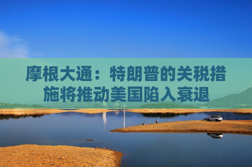 摩根大通：特朗普的关税措施将推动美国陷入衰退