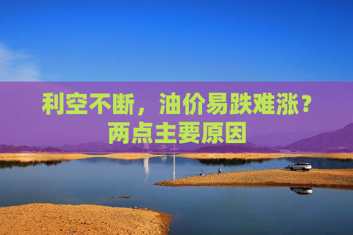 利空不断，油价易跌难涨？两点主要原因