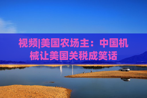 视频|美国农场主：中国机械让美国关税成笑话