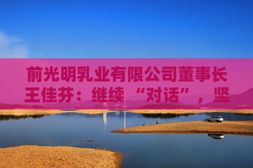 前光明乳业有限公司董事长王佳芬：继续 “对话”，坚持开放，收获共赢