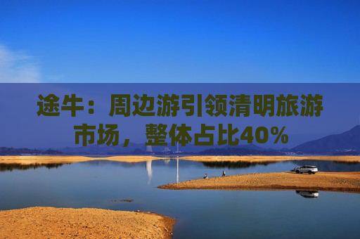 途牛：周边游引领清明旅游市场，整体占比40%