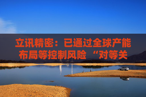 立讯精密：已通过全球产能布局等控制风险 “对等关税”影响有限