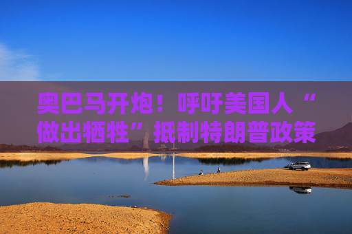 奥巴马开炮！呼吁美国人“做出牺牲”抵制特朗普政策
