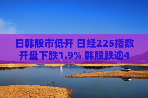 日韩股市低开 日经225指数开盘下跌1.9% 韩股跌逾4%