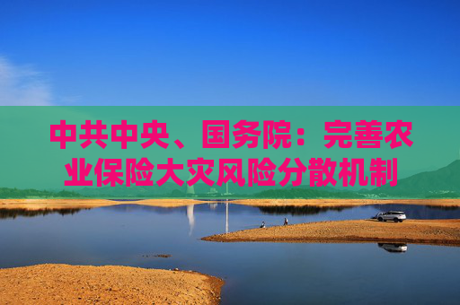 中共中央、国务院：完善农业保险大灾风险分散机制