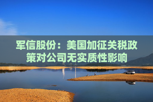 军信股份：美国加征关税政策对公司无实质性影响