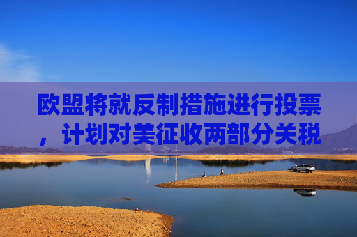 欧盟将就反制措施进行投票，计划对美征收两部分关税