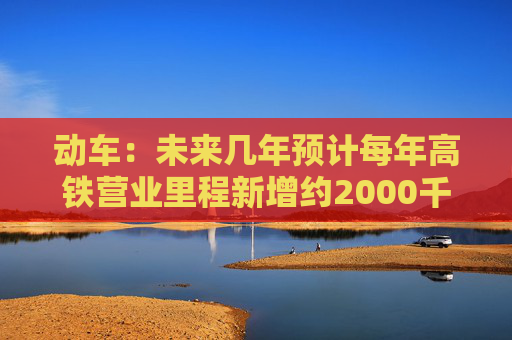动车：未来几年预计每年高铁营业里程新增约2000千米，对应每年200组左右的动车新增需求