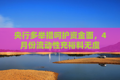 央行多举措呵护资金面，4月份流动性充裕料无虞
