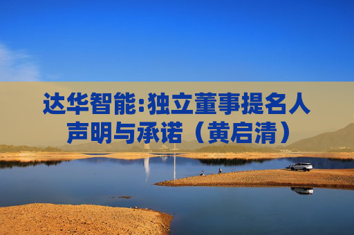 达华智能:独立董事提名人声明与承诺（黄启清）