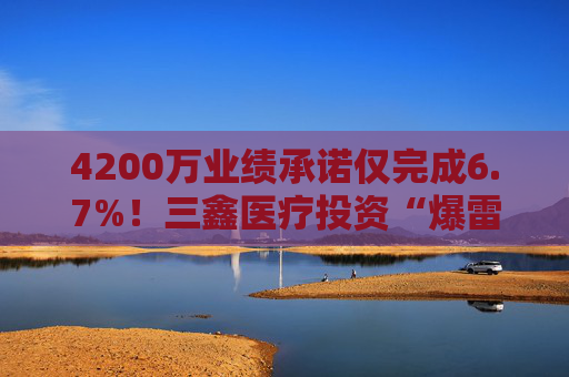 4200万业绩承诺仅完成6.7%！三鑫医疗投资“爆雷”背后：高溢价对赌困局何解？
