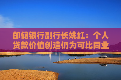 邮储银行副行长姚红：个人贷款价值创造仍为可比同业最优水平