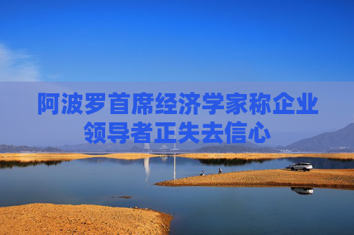 阿波罗首席经济学家称企业领导者正失去信心