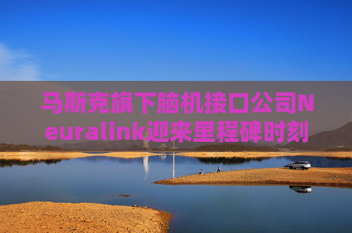 马斯克旗下脑机接口公司Neuralink迎来里程碑时刻：患者登记平台向全球开放