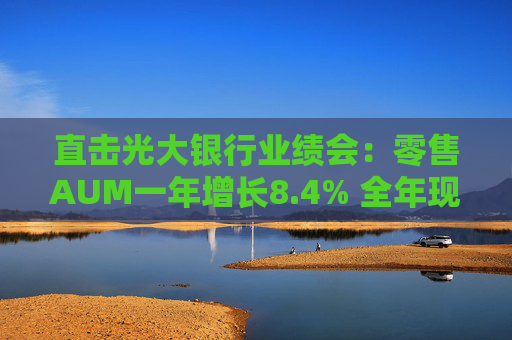 直击光大银行业绩会：零售AUM一年增长8.4% 全年现金分红率提升至30.14%