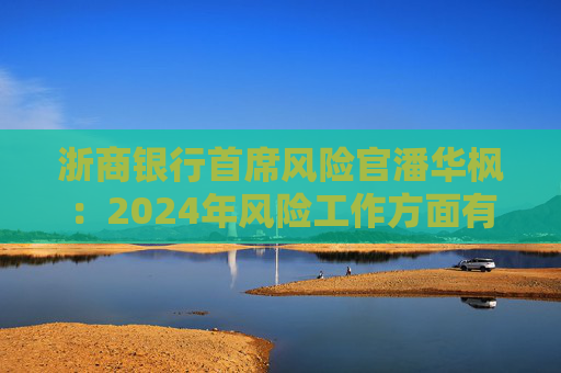 浙商银行首席风险官潘华枫：2024年风险工作方面有三个鲜明特点