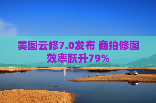 美图云修7.0发布 商拍修图效率跃升79%