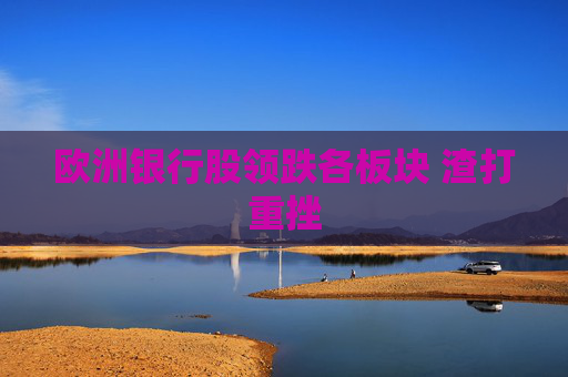 欧洲银行股领跌各板块 渣打重挫