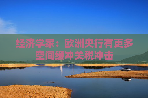 经济学家：欧洲央行有更多空间缓冲关税冲击