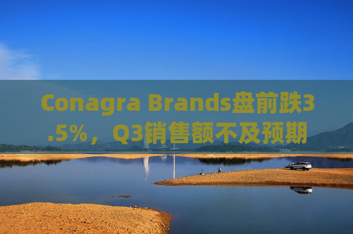 Conagra Brands盘前跌3.5%，Q3销售额不及预期