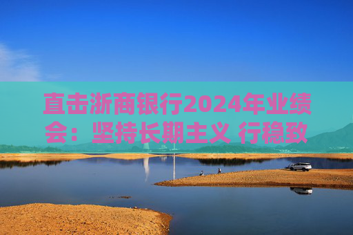直击浙商银行2024年业绩会：坚持长期主义 行稳致远成为发展主线